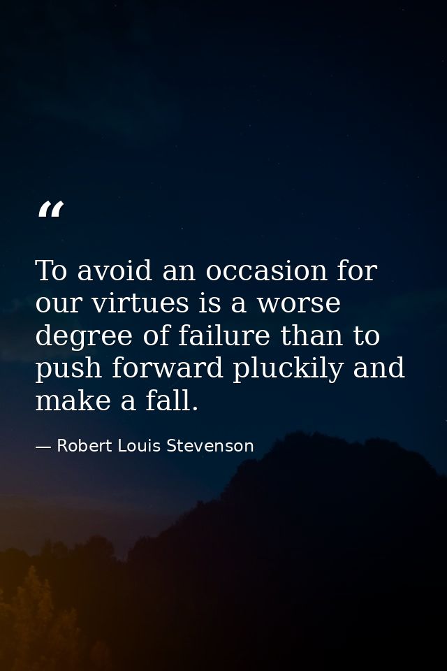 To avoid an occasion for our virtues is a worse degree of failure than to push forward pluckily and make a fall. — Robert Louis Stevenson
