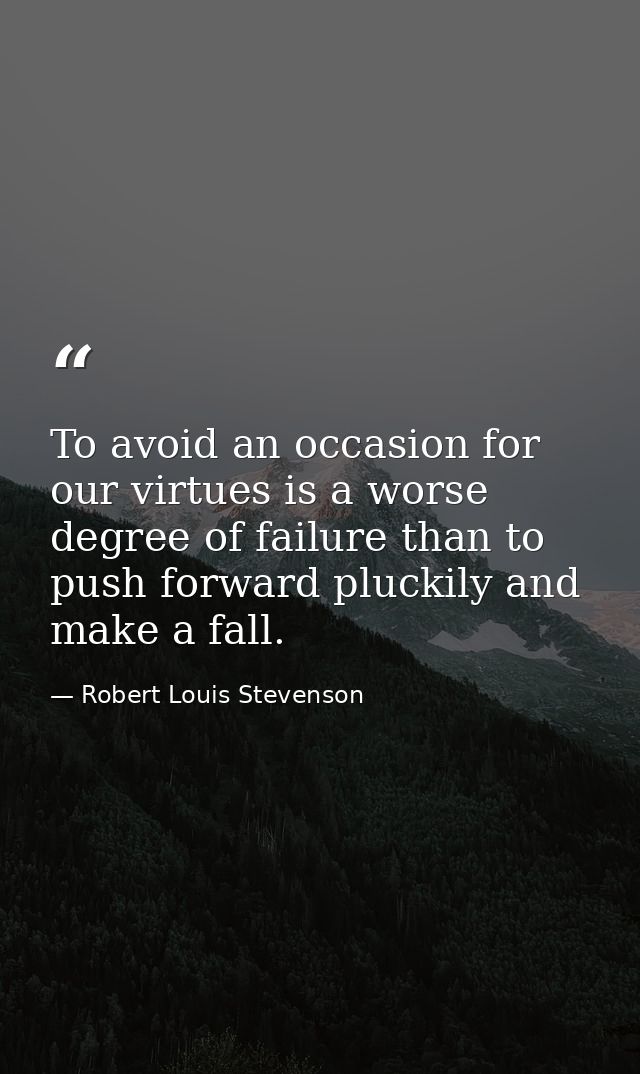 To avoid an occasion for our virtues is a worse degree of failure than to push forward pluckily and make a fall. — Robert Louis Stevenson