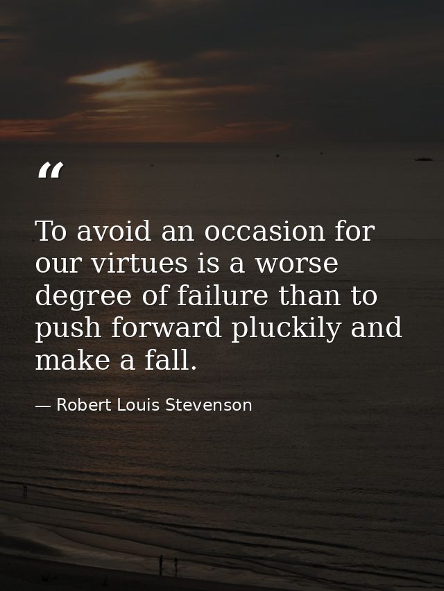 To avoid an occasion for our virtues is a worse degree of failure than to push forward pluckily and make a fall. — Robert Louis Stevenson