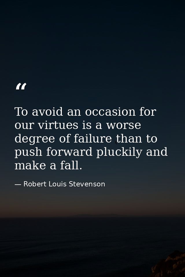 To avoid an occasion for our virtues is a worse degree of failure than to push forward pluckily and make a fall. — Robert Louis Stevenson