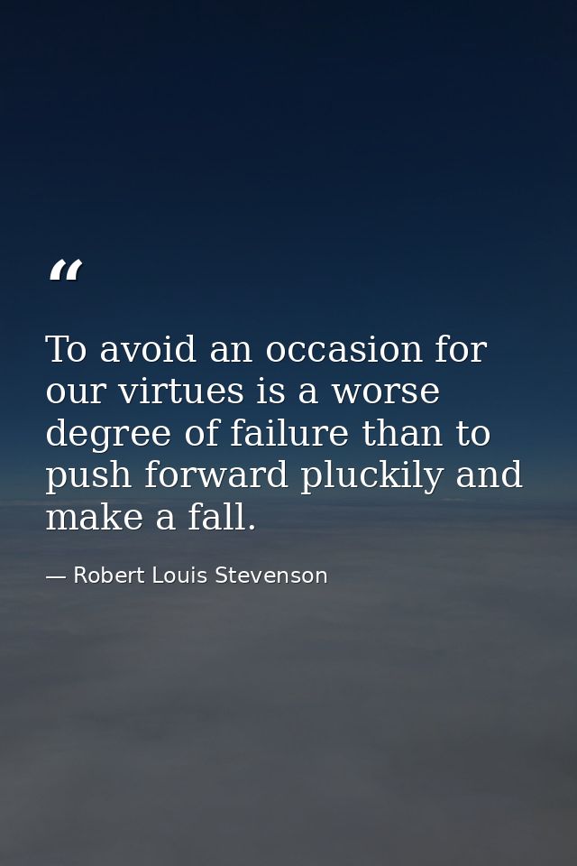 To avoid an occasion for our virtues is a worse degree of failure than to push forward pluckily and make a fall. — Robert Louis Stevenson