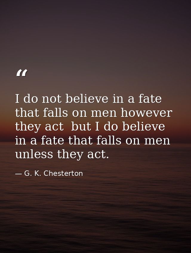 I do not believe in a fate that falls on men however they act  but I do believe in a fate that falls on men unless they  — G. K. Chesterton