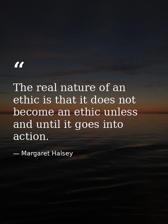 The real nature of an ethic is that it does not become an ethic unless and until it goes into action. — Margaret Halsey