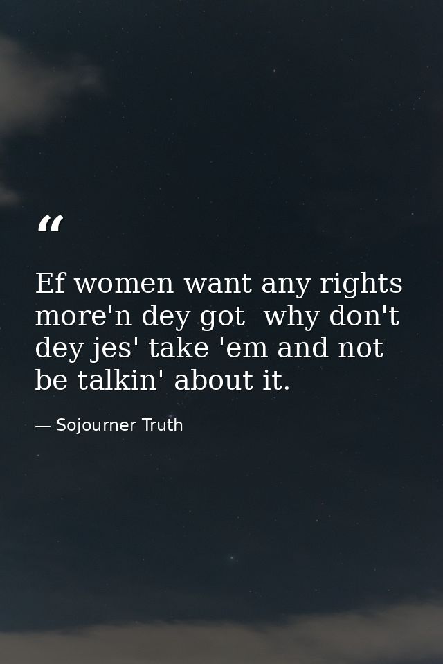 Ef women want any rights more'n dey got  why don't dey jes' take 'em and not be talkin' about it. — Sojourner Truth