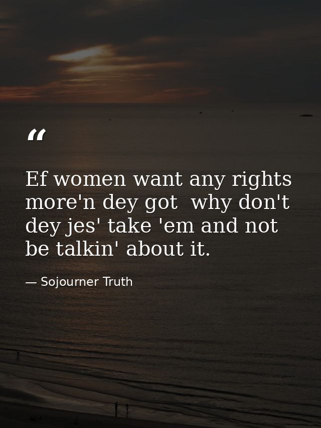 Ef women want any rights more'n dey got  why don't dey jes' take 'em and not be talkin' about it. — Sojourner Truth