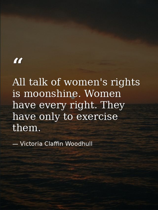 All talk of women's rights is moonshine. Women have every right. They have only to exercise them. — Victoria Claffin Woodhull