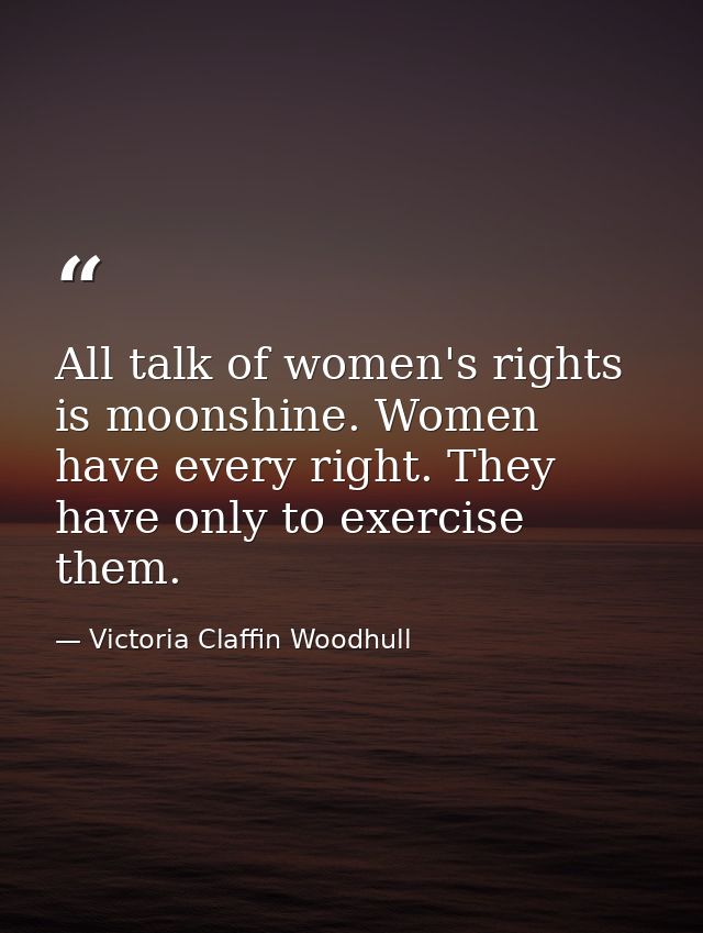 All talk of women's rights is moonshine. Women have every right. They have only to exercise them. — Victoria Claffin Woodhull