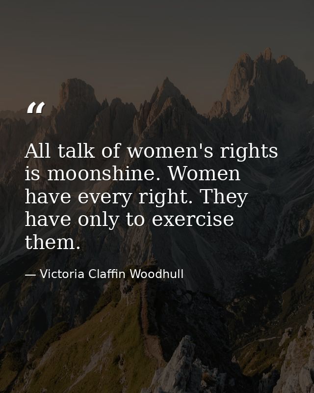 All talk of women's rights is moonshine. Women have every right. They have only to exercise them. — Victoria Claffin Woodhull
