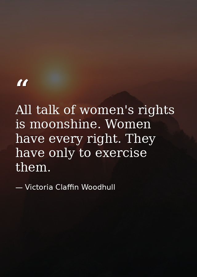 All talk of women's rights is moonshine. Women have every right. They have only to exercise them. — Victoria Claffin Woodhull