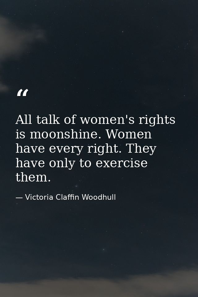 All talk of women's rights is moonshine. Women have every right. They have only to exercise them. — Victoria Claffin Woodhull