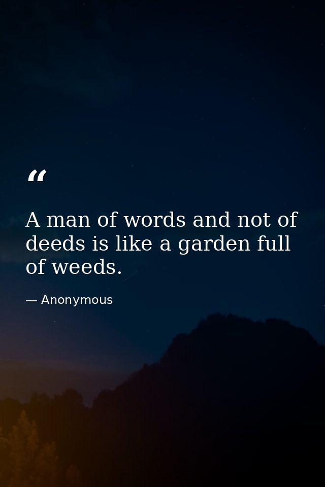 A man of words and not of deeds is like a garden full of weeds. — Anonymous