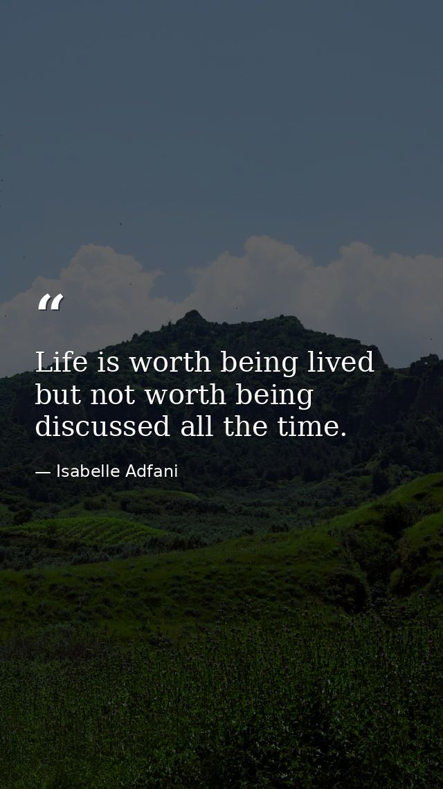 Life is worth being lived  but not worth being discussed all the time. — Isabelle Adfani