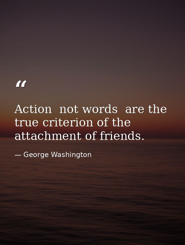 Action  not words  are the true criterion of the attachment of friends. — George Washington