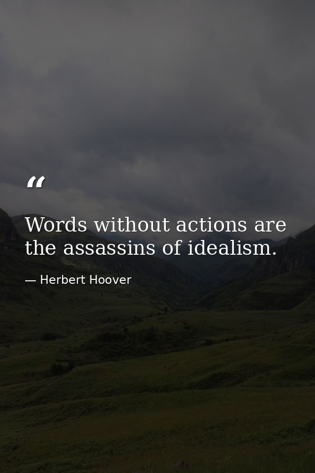 Words without actions are the assassins of idealism. — Herbert Hoover