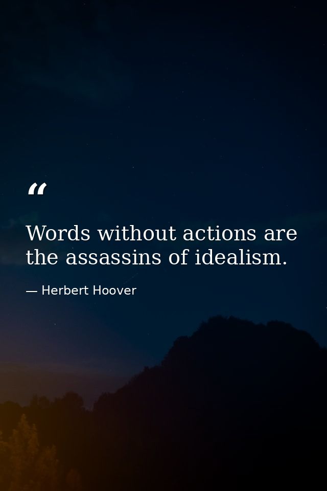 Words without actions are the assassins of idealism. — Herbert Hoover