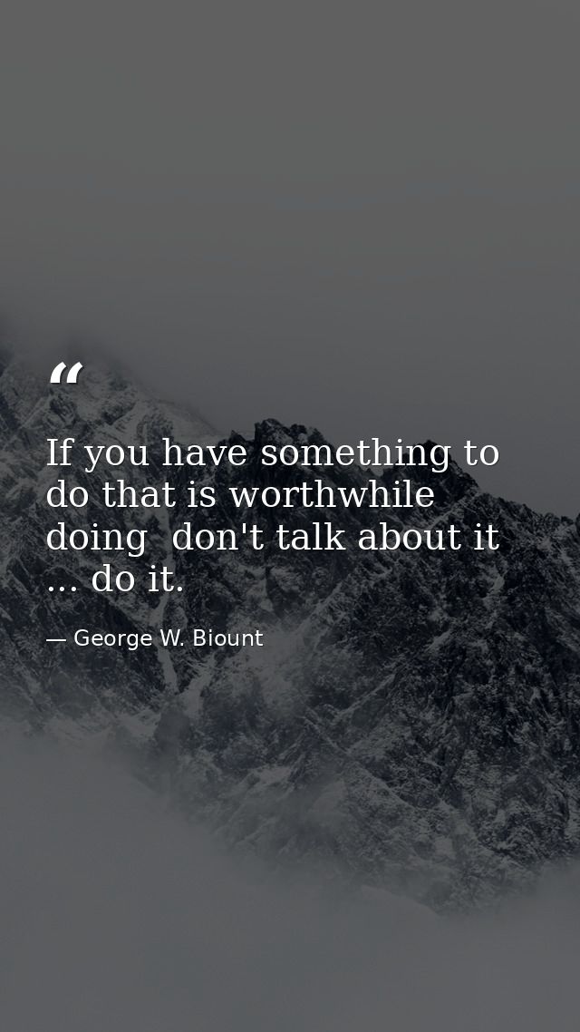 If you have something to do that is worthwhile doing  don't talk about it ... do it. — George W. Biount