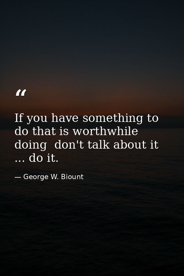 If you have something to do that is worthwhile doing  don't talk about it ... do it. — George W. Biount