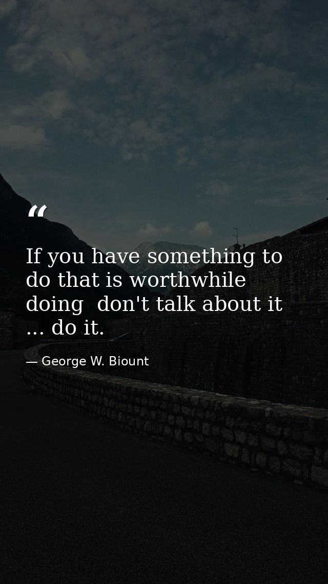 If you have something to do that is worthwhile doing  don't talk about it ... do it. — George W. Biount