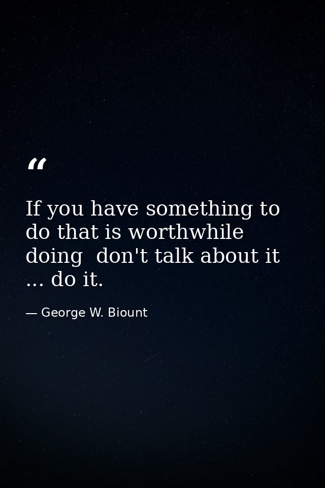 If you have something to do that is worthwhile doing  don't talk about it ... do it. — George W. Biount