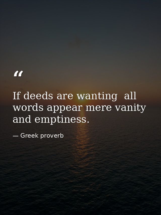 If deeds are wanting  all words appear mere vanity and emptiness. — Greek proverb