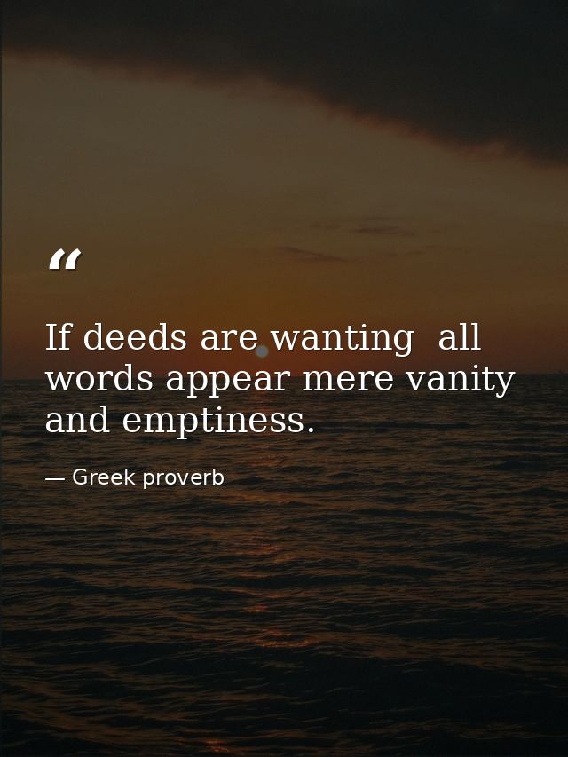 If deeds are wanting  all words appear mere vanity and emptiness. — Greek proverb