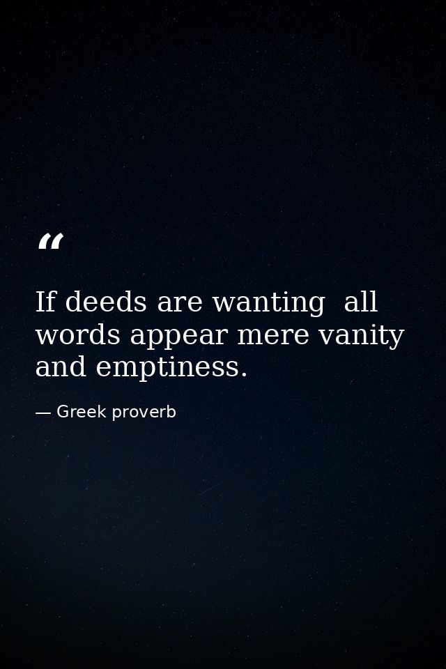 If deeds are wanting  all words appear mere vanity and emptiness. — Greek proverb