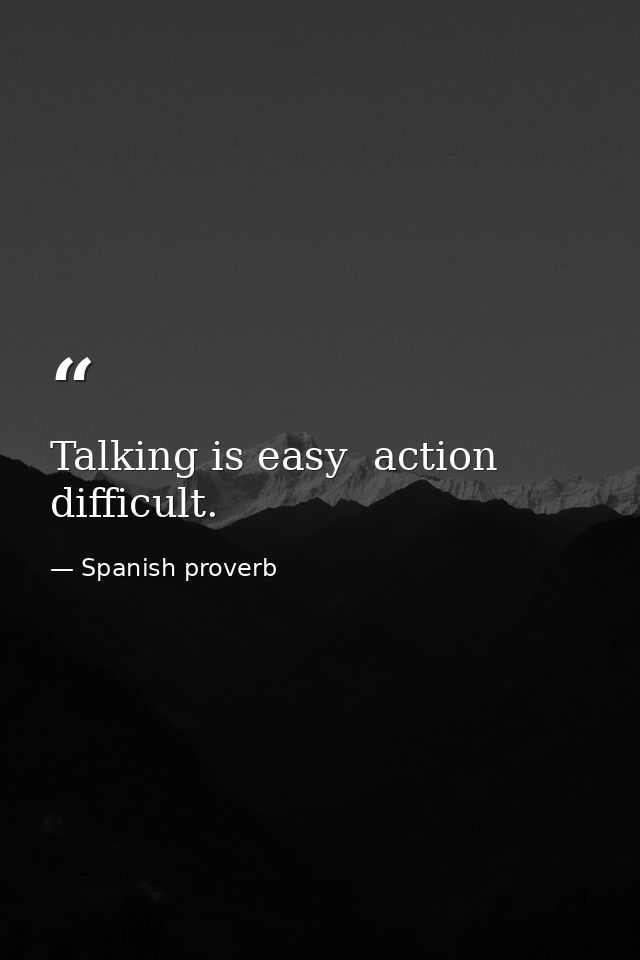 Talking is easy  action difficult. — Spanish proverb