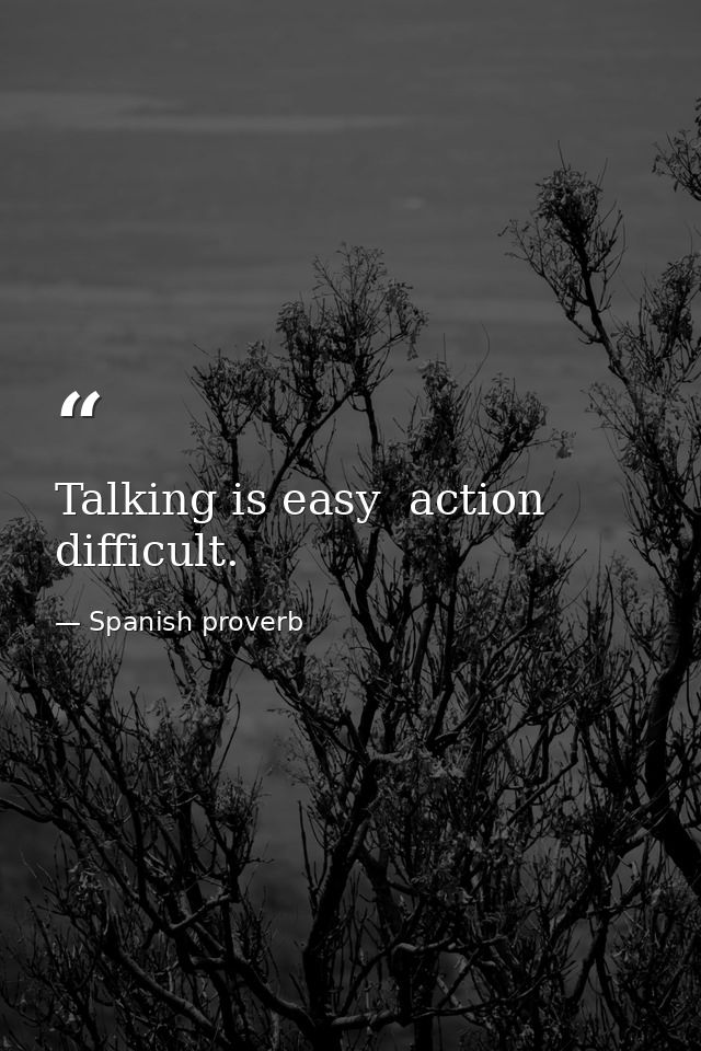 Talking is easy  action difficult. — Spanish proverb