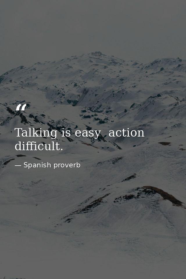 Talking is easy  action difficult. — Spanish proverb