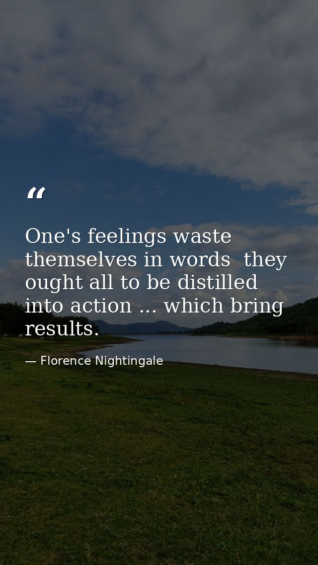 One's feelings waste themselves in words  they ought all to be distilled into action ... which bring results. — Florence Nightingale
