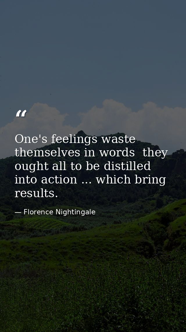 One's feelings waste themselves in words  they ought all to be distilled into action ... which bring results. — Florence Nightingale