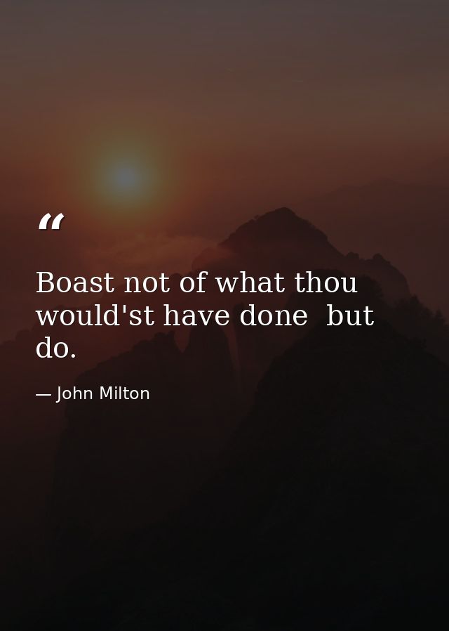Boast not of what thou would'st have done  but do. — John Milton