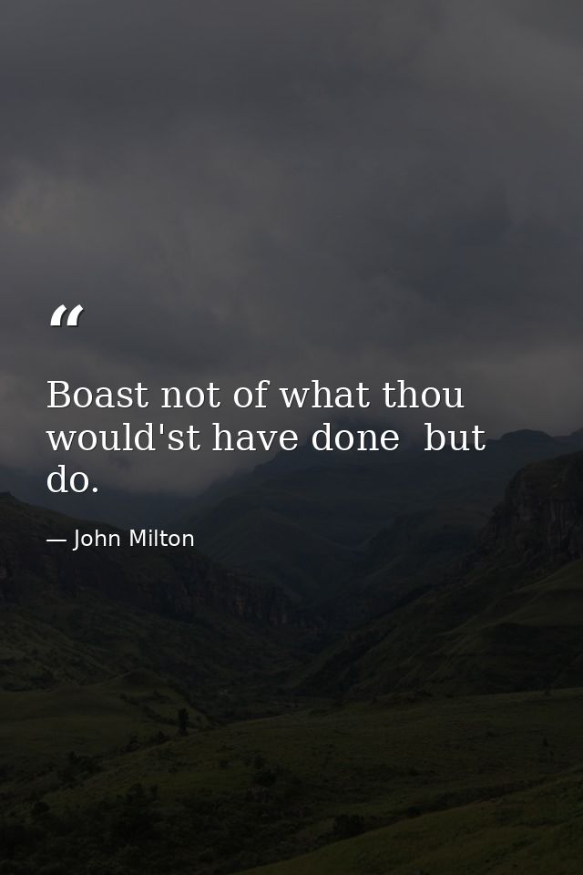 Boast not of what thou would'st have done  but do. — John Milton