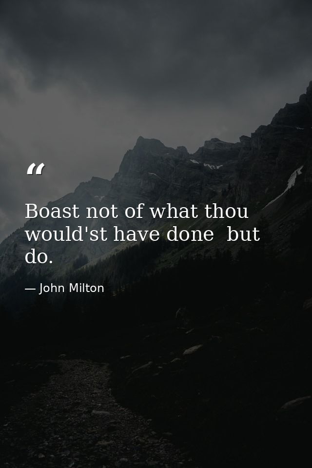 Boast not of what thou would'st have done  but do. — John Milton