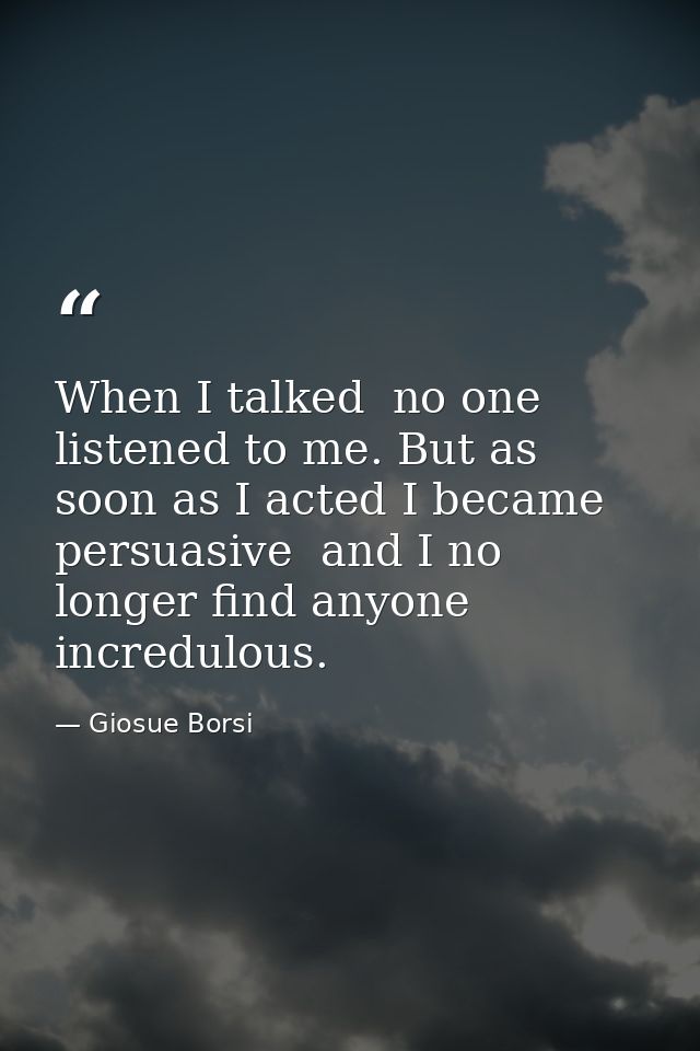 When I talked  no one listened to me. But as soon as I acted I became persuasive  and I no longer find anyone incredulou — Giosue Borsi