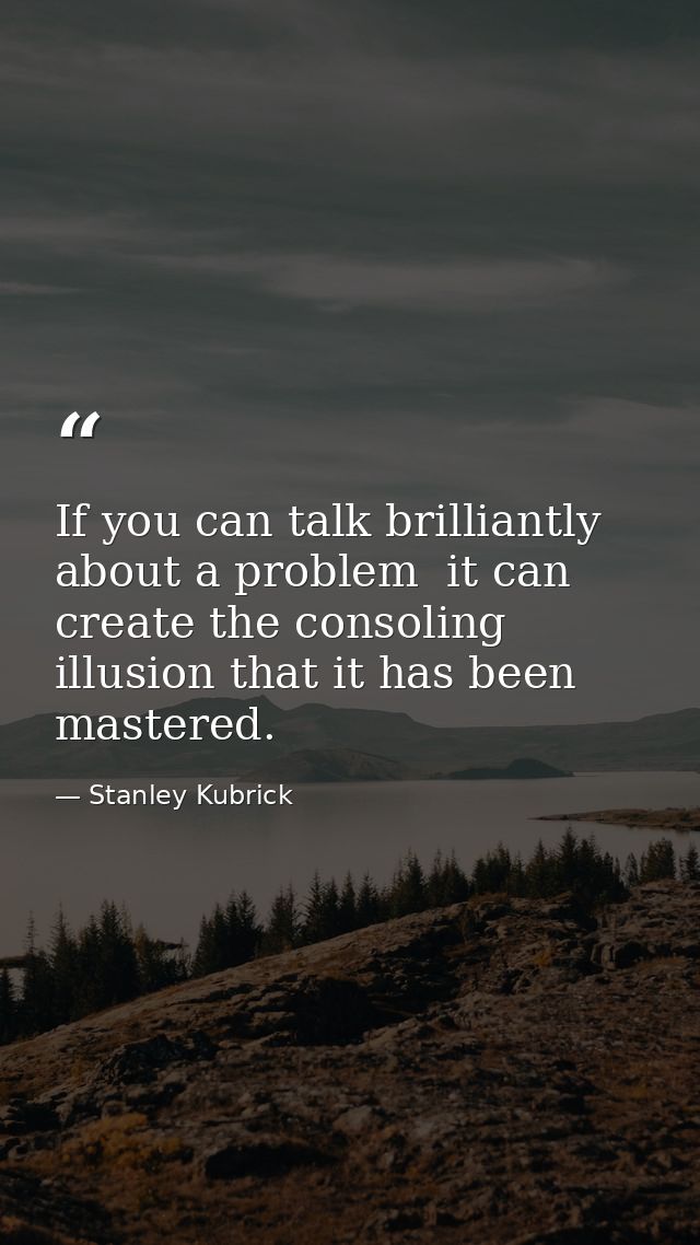 If you can talk brilliantly about a problem  it can create the consoling illusion that it has been mastered. — Stanley Kubrick