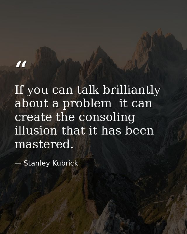 If you can talk brilliantly about a problem  it can create the consoling illusion that it has been mastered. — Stanley Kubrick