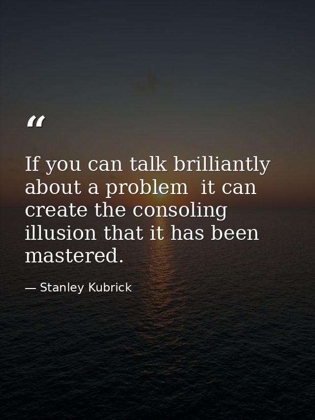 If you can talk brilliantly about a problem  it can create the consoling illusion that it has been mastered. — Stanley Kubrick