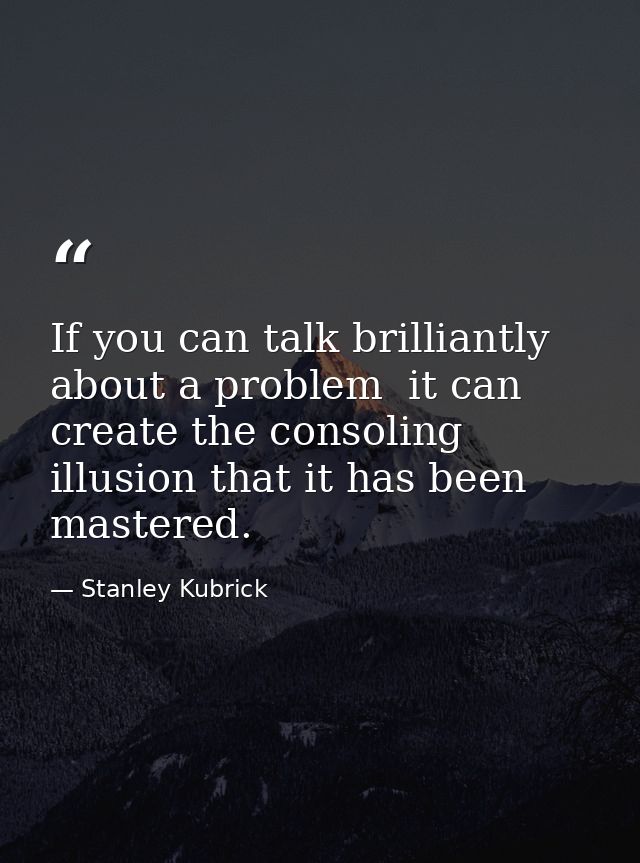 If you can talk brilliantly about a problem  it can create the consoling illusion that it has been mastered. — Stanley Kubrick