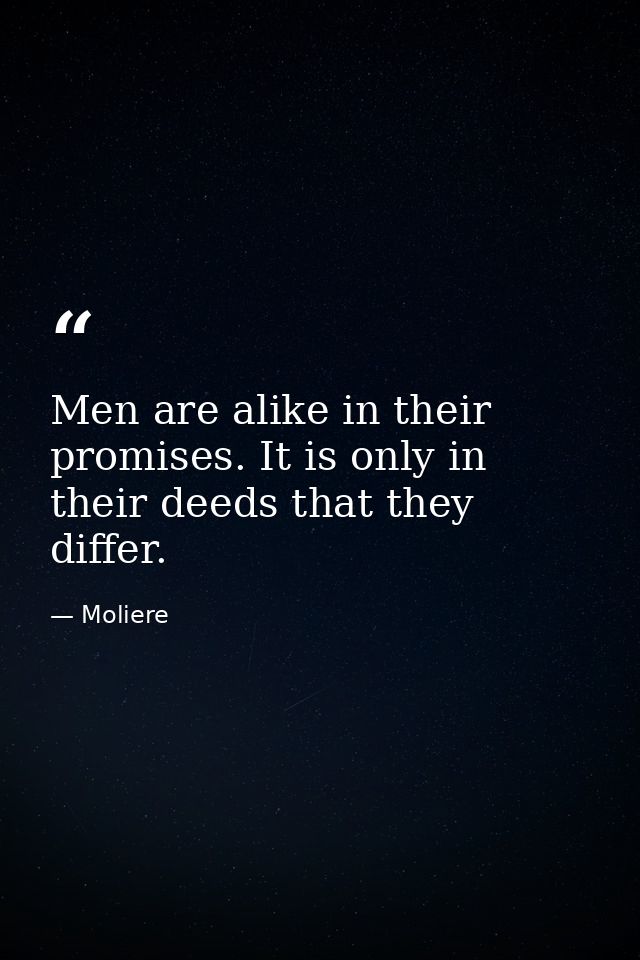 Men are alike in their promises. It is only in their deeds that they differ. — Moliere