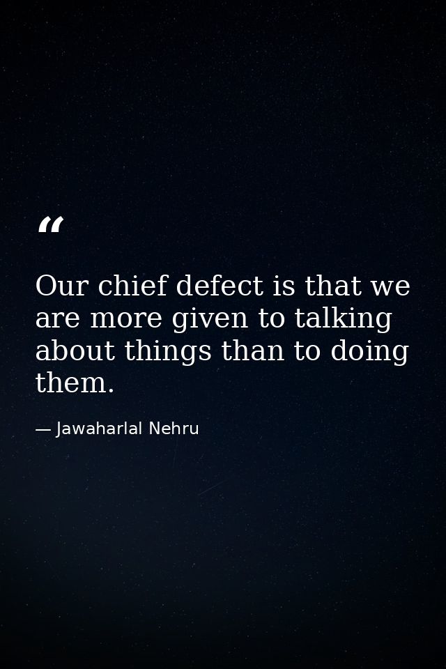 Our chief defect is that we are more given to talking about things than to doing them. — Jawaharlal Nehru