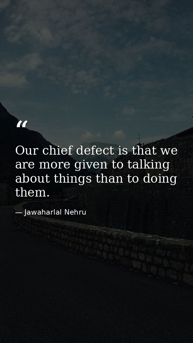 Our chief defect is that we are more given to talking about things than to doing them. — Jawaharlal Nehru