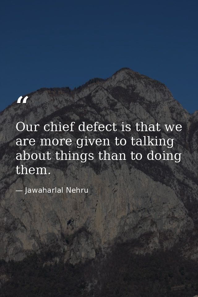 Our chief defect is that we are more given to talking about things than to doing them. — Jawaharlal Nehru