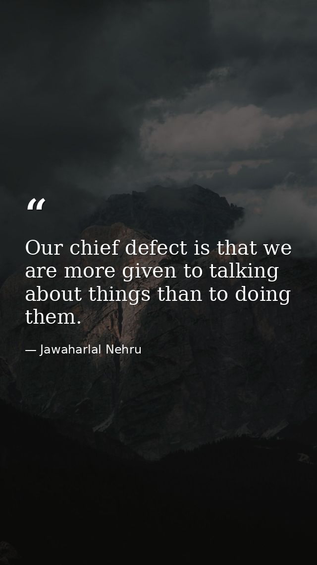 Our chief defect is that we are more given to talking about things than to doing them. — Jawaharlal Nehru
