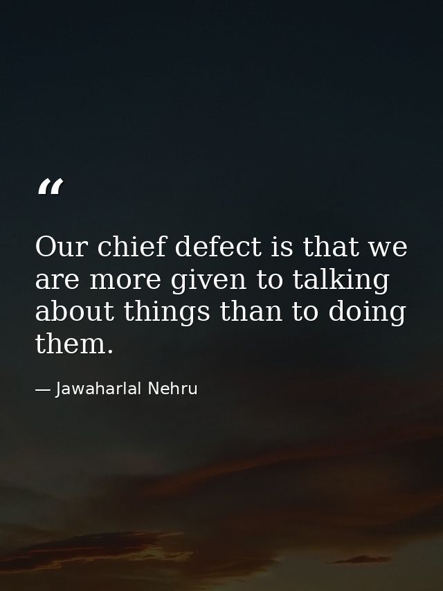 Our chief defect is that we are more given to talking about things than to doing them. — Jawaharlal Nehru