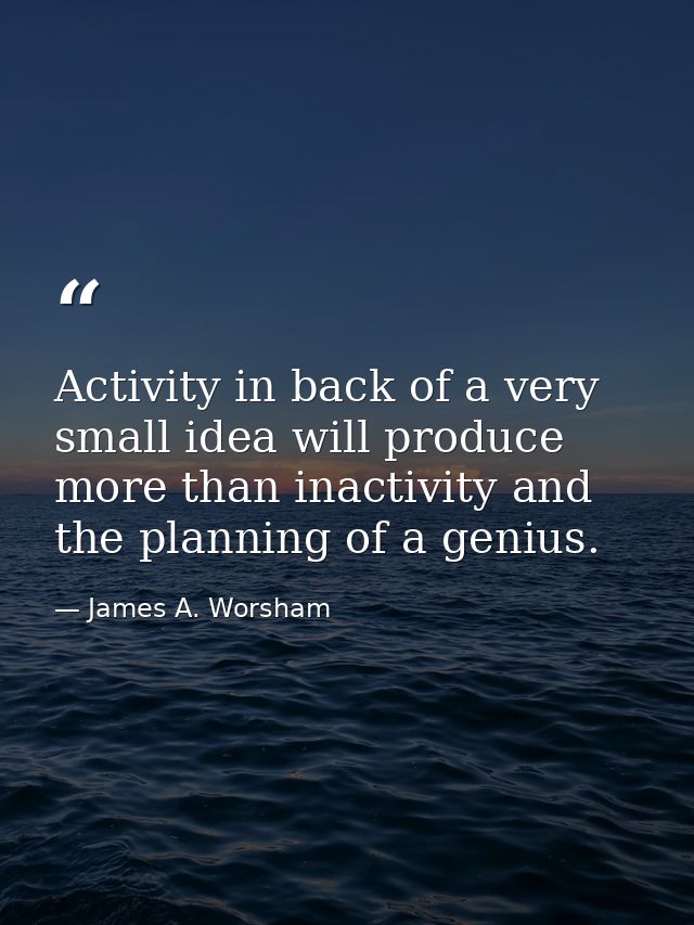 Activity in back of a very small idea will produce more than inactivity and the planning of a genius. — James A. Worsham