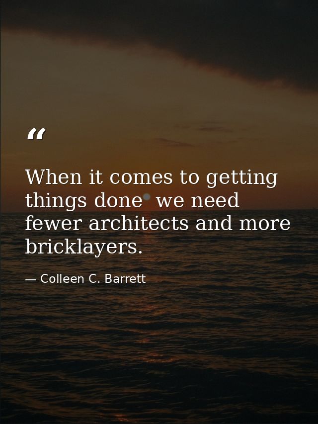 When it comes to getting things done  we need fewer architects and more bricklayers. — Colleen C. Barrett