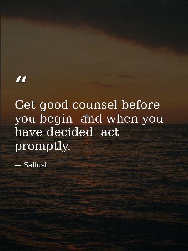 Get good counsel before you begin  and when you have decided  act promptly. — Sallust