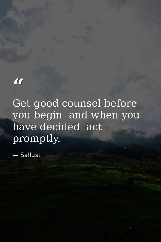 Get good counsel before you begin  and when you have decided  act promptly. — Sallust