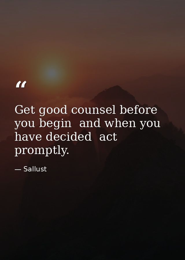 Get good counsel before you begin  and when you have decided  act promptly. — Sallust